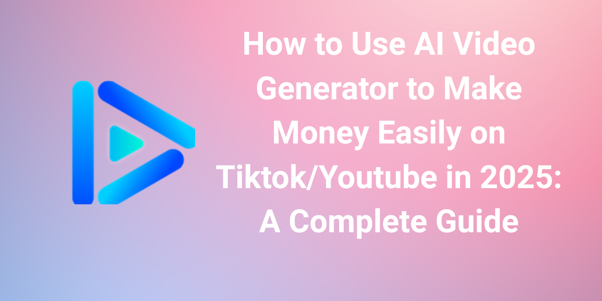 How to Use AI Video Generator to Make Money Easily on Tiktok/Youtube in 2025: A Complete Guide